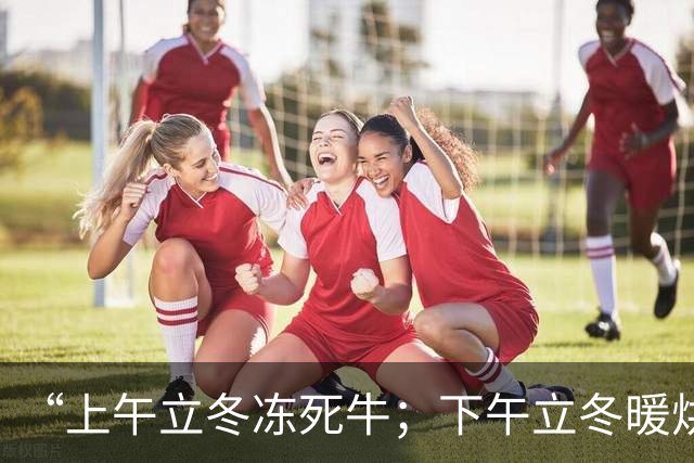 “上午立冬冻死牛；下午立冬暖烘烘”，今年立冬在哪？冬天会很冷吗？