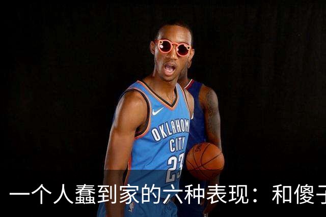 一个人蠢到家的六种表现：和傻子共振，跟小人较真，对贵人不敬