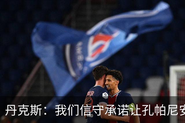 丹克斯：我们信守承诺让孔帕尼安心休养；诺伊尔不会缺阵太久