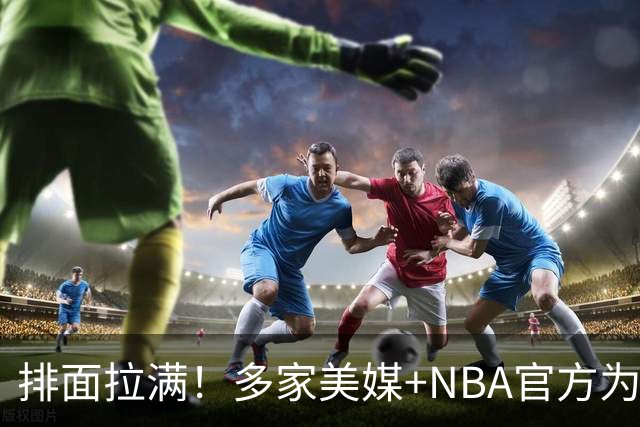 排面拉满！多家美媒+NBA官方为詹姆斯造势，76人队友对他赞不绝口