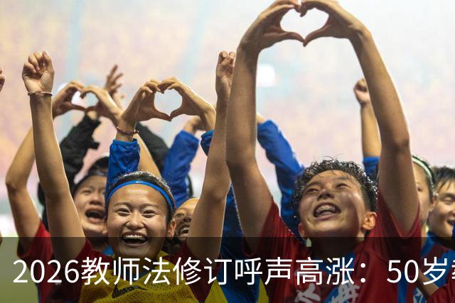 2026教师法修订呼声高涨：50岁教师弹性退休，是否应该纳入新规